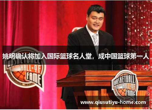 姚明确认将加入国际篮球名人堂，成中国篮球第一人