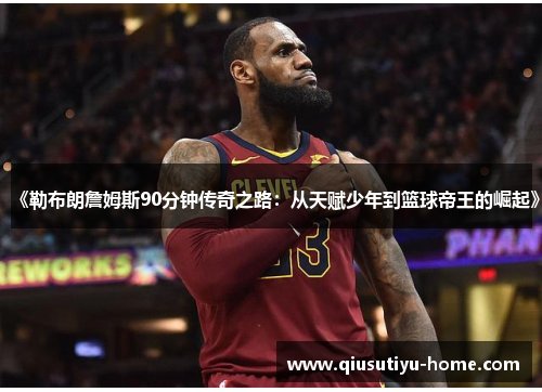 《勒布朗詹姆斯90分钟传奇之路：从天赋少年到篮球帝王的崛起》