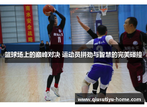 篮球场上的巅峰对决 运动员拼劲与智慧的完美碰撞