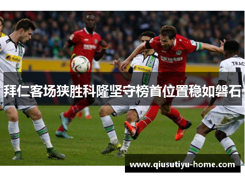 拜仁客场狭胜科隆坚守榜首位置稳如磐石