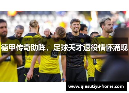 德甲传奇助阵，足球天才退役情怀涌现