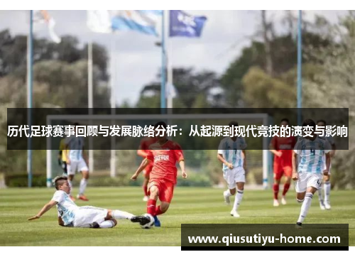 历代足球赛事回顾与发展脉络分析：从起源到现代竞技的演变与影响