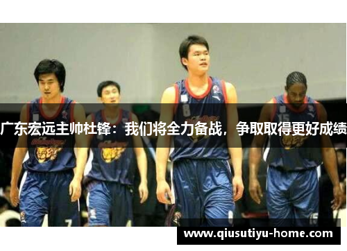 广东宏远主帅杜锋：我们将全力备战，争取取得更好成绩