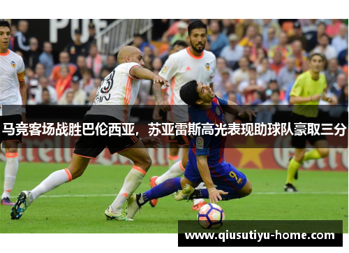 马竞客场战胜巴伦西亚，苏亚雷斯高光表现助球队豪取三分