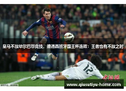 皇马不敌毕尔巴鄂竞技，遭遇西班牙国王杯连败：王者也有不敌之时
