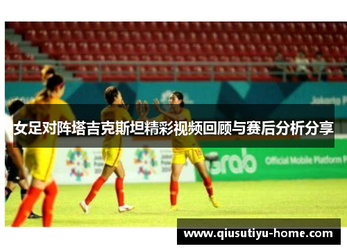 女足对阵塔吉克斯坦精彩视频回顾与赛后分析分享