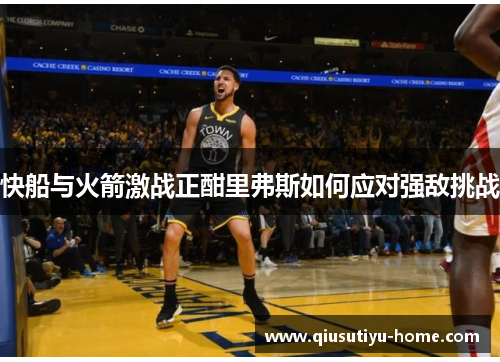 快船与火箭激战正酣里弗斯如何应对强敌挑战