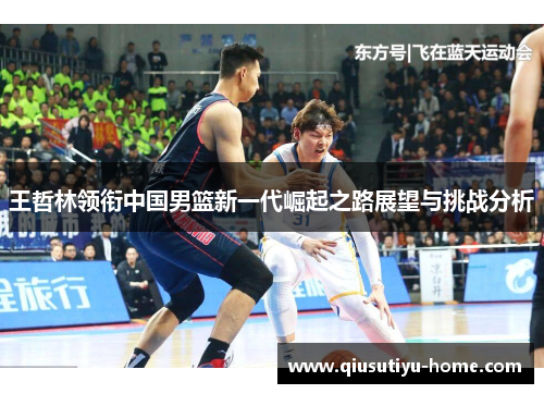 王哲林领衔中国男篮新一代崛起之路展望与挑战分析