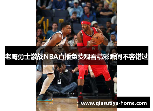 老鹰勇士激战NBA直播免费观看精彩瞬间不容错过