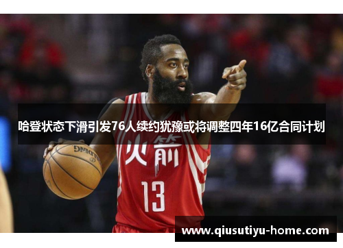 哈登状态下滑引发76人续约犹豫或将调整四年16亿合同计划